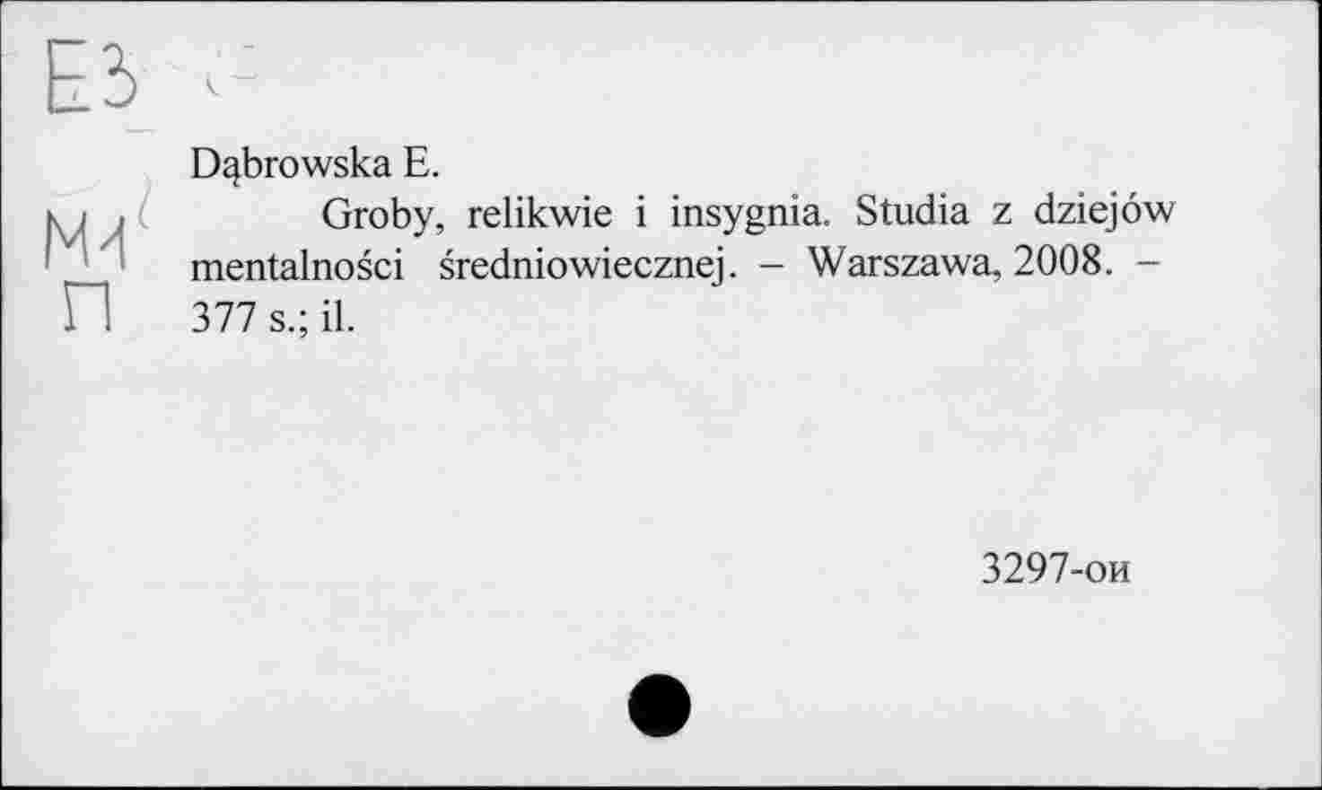 ﻿D^browska E.
Groby, relikwie і insygnia. Studia z dziejôw mentalnosci sredniowiecznej. - Warszawa, 2008. -377 s.; il.
3297-ои